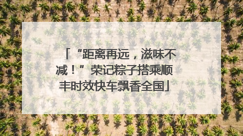 “距离再远，滋味不减！”荣记粽子搭乘顺丰时效快车飘香全国
