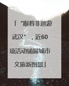 “跟着非遗游武汉”，近60项活动铺展城市文旅新图景