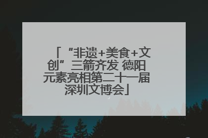 “非遗+美食+文创”三箭齐发 德阳元素亮相第二十一届深圳文博会