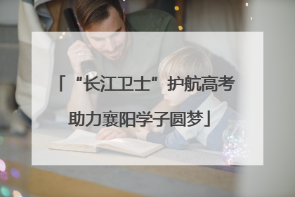 “长江卫士”护航高考 助力襄阳学子圆梦