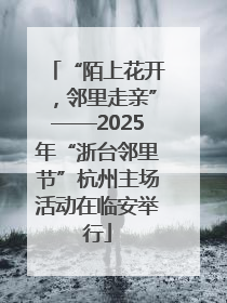 “陌上花开，邻里走亲”——2025年“浙台邻里节”杭州主场活动在临安举行