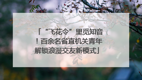 “飞花令”里觅知音！百余名省直机关青年解锁浪漫交友新模式