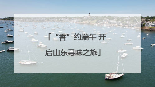 “香”约端午 开启山东寻味之旅