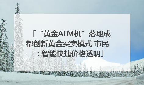 “黄金ATM机”落地成都创新黄金买卖模式 市民：智能快捷价格透明