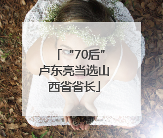 “70后”卢东亮当选山西省省长