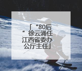 “80后”徐云涌任江西省委办公厅主任