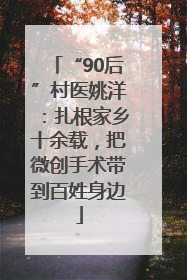 “90后”村医姚洋：扎根家乡十余载，把微创手术带到百姓身边