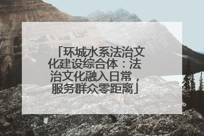 环城水系法治文化建设综合体：法治文化融入日常，服务群众零距离