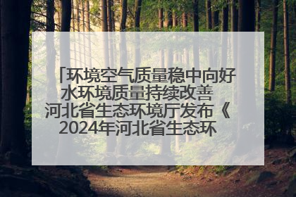 环境空气质量稳中向好 水环境质量持续改善 河北省生态环境厅发布《2024年河北省生态环境状况公报》