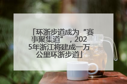环浙步道成为“赛事聚集道”，2025年浙江将建成一万公里环浙步道