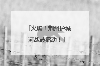 火爆！荆州护城河战鼓擂动！