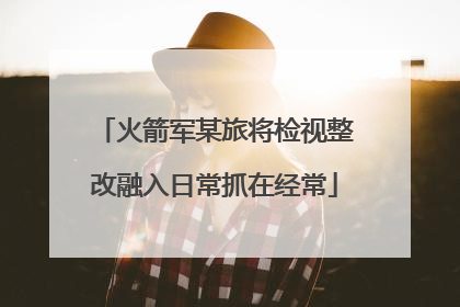 火箭军某旅将检视整改融入日常抓在经常