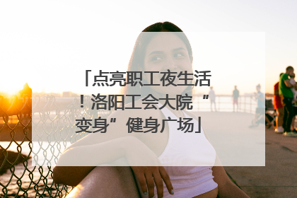 点亮职工夜生活！洛阳工会大院“变身”健身广场