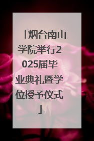 烟台南山学院举行2025届毕业典礼暨学位授予仪式