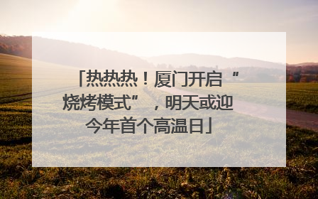 热热热！厦门开启“烧烤模式”，明天或迎今年首个高温日