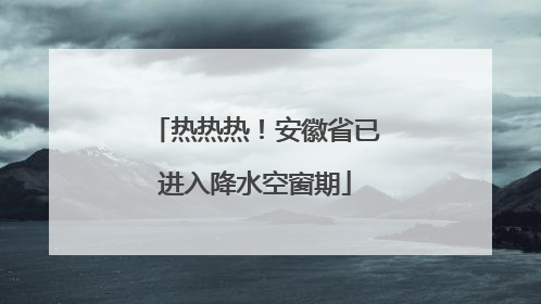 热热热！安徽省已进入降水空窗期