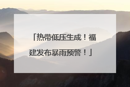 热带低压生成！福建发布暴雨预警！