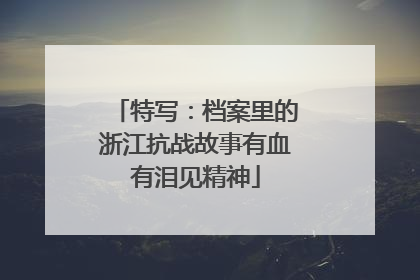 特写：档案里的浙江抗战故事有血有泪见精神