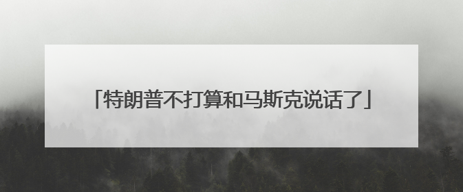 特朗普不打算和马斯克说话了