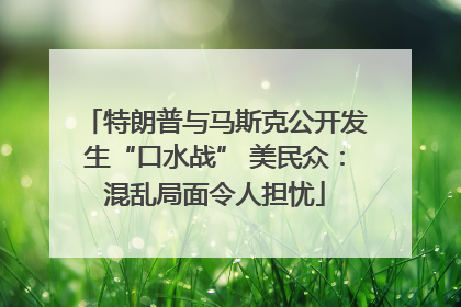特朗普与马斯克公开发生“口水战” 美民众：混乱局面令人担忧