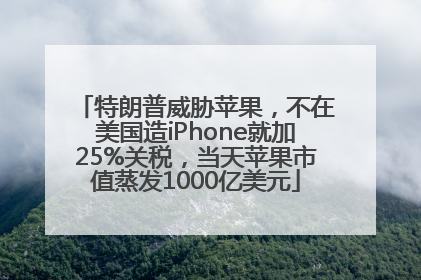 特朗普威胁苹果，不在美国造iPhone就加25%关税，当天苹果市值蒸发1000亿美元