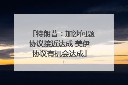 特朗普：加沙问题协议接近达成 美伊协议有机会达成