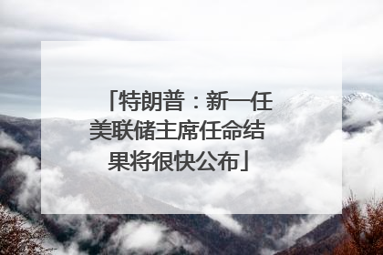 特朗普：新一任美联储主席任命结果将很快公布