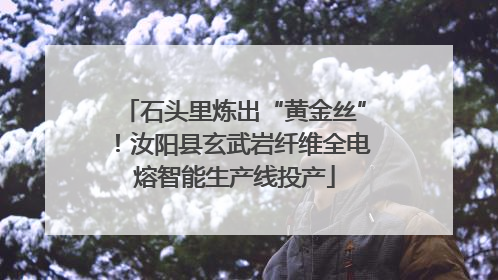 石头里炼出“黄金丝”！汝阳县玄武岩纤维全电熔智能生产线投产