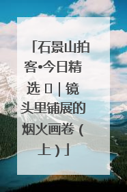 石景山拍客•今日精选 ㉓｜镜头里铺展的烟火画卷（上）