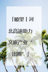 瞭望丨河北高速助力文旅产业“出圈”
