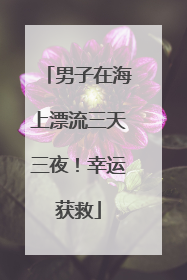 男子在海上漂流三天三夜！幸运获救