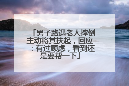 男子路遇老人摔倒主动将其扶起，回应：有过顾虑，看到还是要帮一下