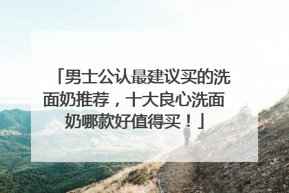 男士公认最建议买的洗面奶推荐，十大良心洗面奶哪款好值得买！