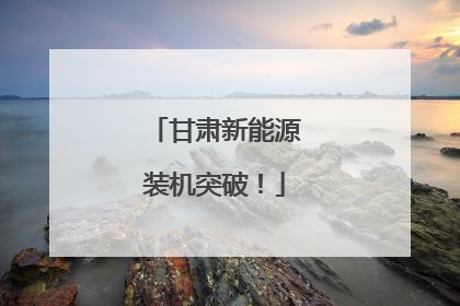 甘肃新能源装机突破！