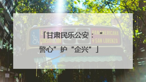 甘肃民乐公安：“警心”护“企兴”