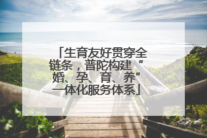 生育友好贯穿全链条，普陀构建“婚、孕、育、养”一体化服务体系