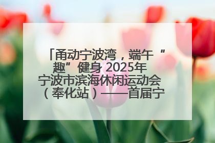甬动宁波湾，端午“趣”健身 2025年宁波市滨海休闲运动会（奉化站）——首届宁波湾海洋运动会盛