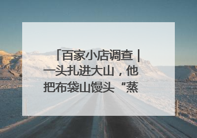 百家小店调查｜一头扎进大山，他把布袋山馒头“蒸”出新花样