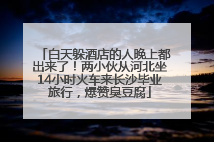 白天躲酒店的人晚上都出来了！两小伙从河北坐14小时火车来长沙毕业旅行，爆赞臭豆腐