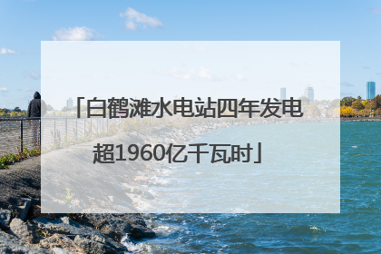 白鹤滩水电站四年发电超1960亿千瓦时