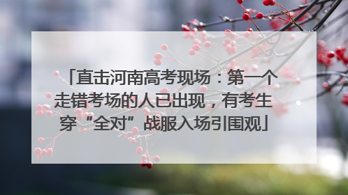 直击河南高考现场：第一个走错考场的人已出现，有考生穿“全对”战服入场引围观
