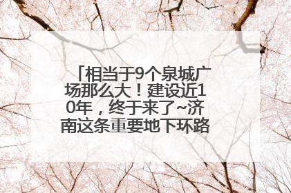 相当于9个泉城广场那么大！建设近10年，终于来了~济南这条重要地下环路将开始试运行→