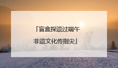 盲盒探遗过端午 非遗文化传指尖