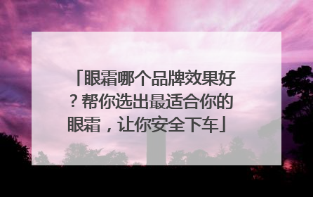 眼霜哪个品牌效果好？帮你选出最适合你的眼霜，让你安全下车