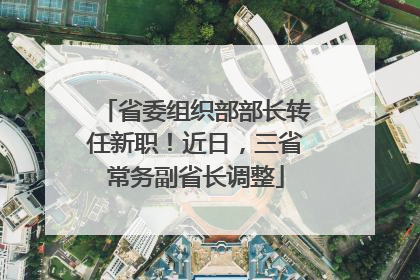 省委组织部部长转任新职！近日，三省常务副省长调整