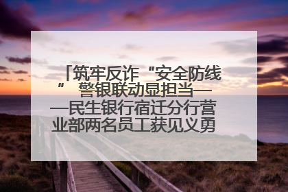 筑牢反诈“安全防线” 警银联动显担当——民生银行宿迁分行营业部两名员工获见义勇为基金会表彰