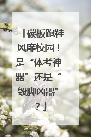 碳板跑鞋风靡校园！是“体考神器”还是“毁脚凶器”？