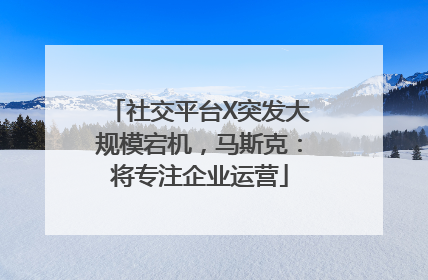 社交平台X突发大规模宕机，马斯克：将专注企业运营
