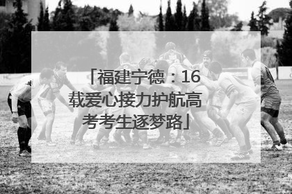 福建宁德：16载爱心接力护航高考考生逐梦路