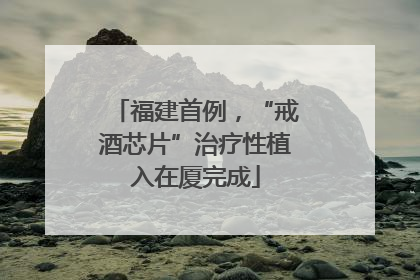 福建首例，“戒酒芯片”治疗性植入在厦完成